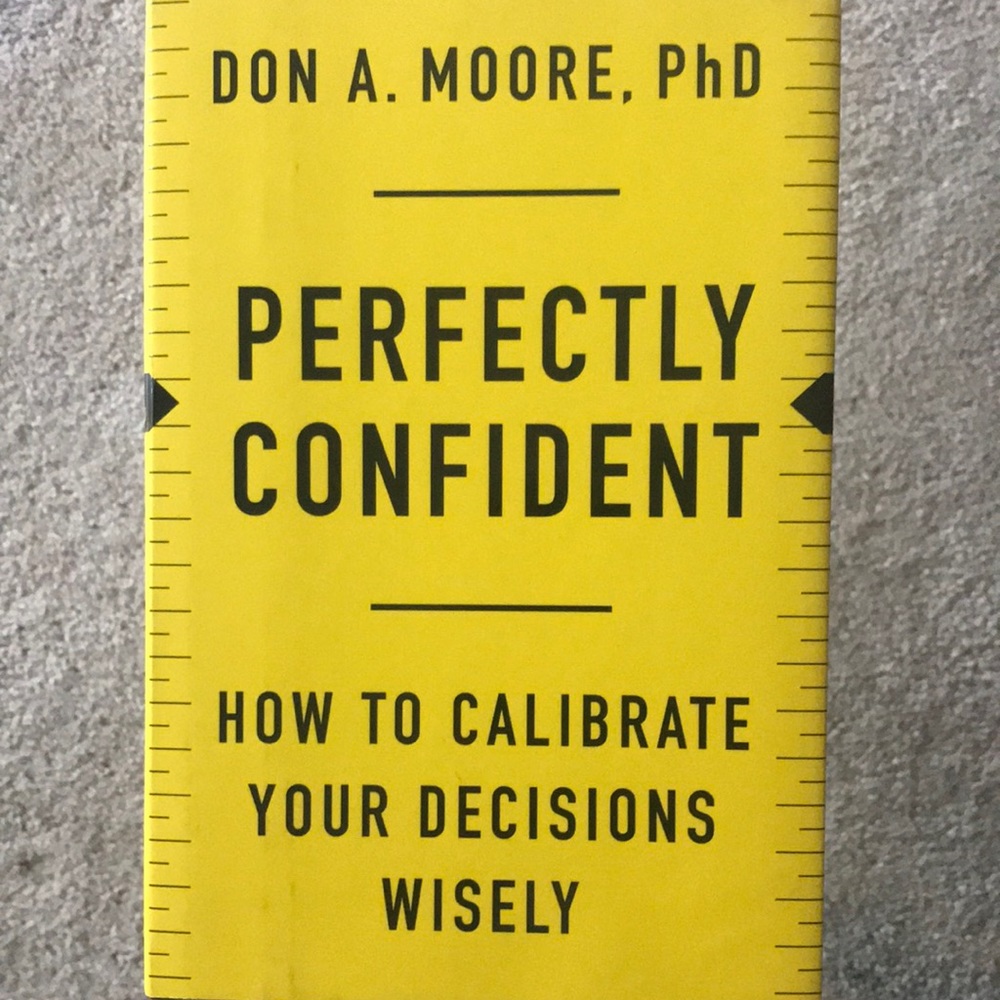Perfectly Confident: How To Calibrate Your Decisions Wisely by Don A. Moore